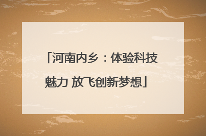 河南内乡：体验科技魅力 放飞创新梦想